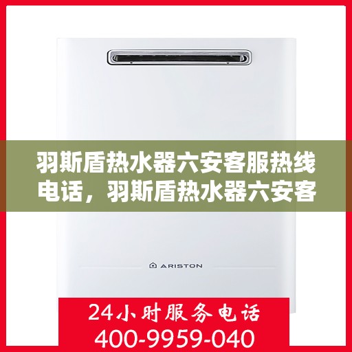 羽斯盾热水器六安客服热线电话，羽斯盾热水器六安客服热线电话查询指南