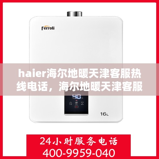 haier海尔地暖天津客服热线电话，海尔地暖天津客服热线电话——专业解答，贴心服务