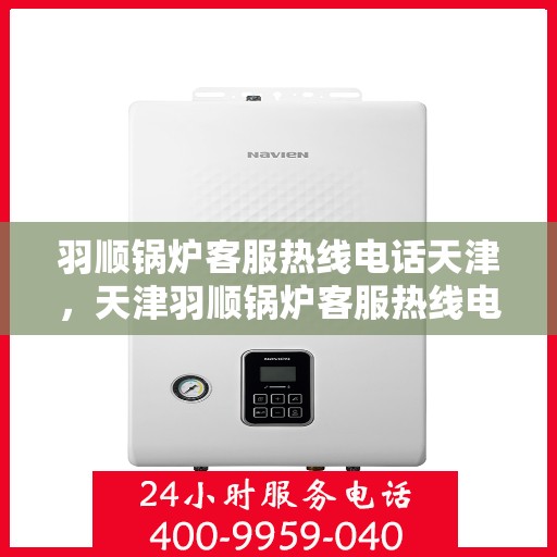 羽顺锅炉客服热线电话天津，天津羽顺锅炉客服热线电话，专业解答，贴心服务