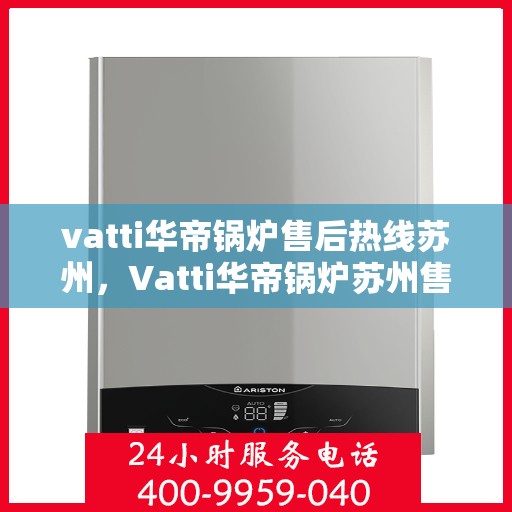 vatti华帝锅炉售后热线苏州，Vatti华帝锅炉苏州售后热线及服务指南