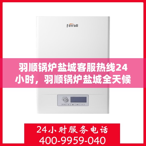 羽顺锅炉盐城客服热线24小时，羽顺锅炉盐城全天候客服热线，贴心服务不打烊