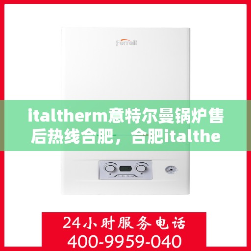 italtherm意特尔曼锅炉售后热线合肥，合肥italtherm意特尔曼锅炉售后热线全攻略
