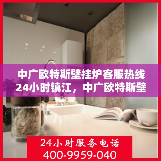 中广欧特斯壁挂炉客服热线24小时镇江，中广欧特斯壁挂炉镇江客服热线全天候服务，温暖您的每一个需求时刻