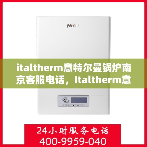 italtherm意特尔曼锅炉南京客服电话，Italtherm意特尔曼锅炉南京客服热线及服务中心联系方式