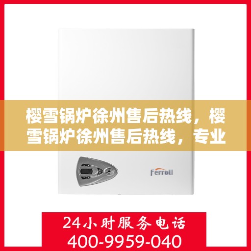 樱雪锅炉徐州售后热线，樱雪锅炉徐州售后热线，专业维修与服务质量保障