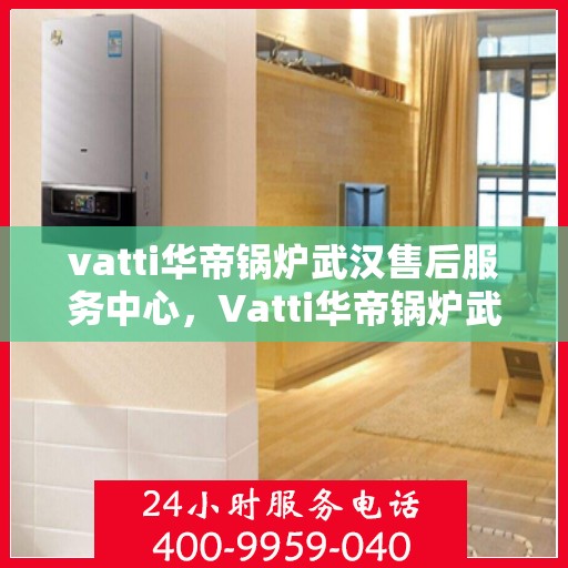 vatti华帝锅炉武汉售后服务中心，Vatti华帝锅炉武汉售后服务中心，专业维修，贴心服务