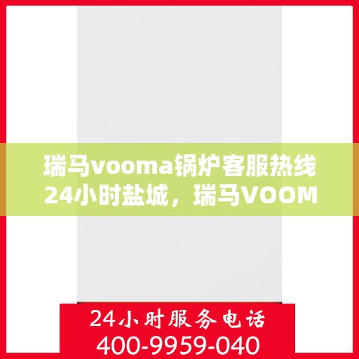瑞马vooma锅炉客服热线24小时盐城，瑞马VOOMA锅炉盐城客服热线全天候服务，温暖不停歇