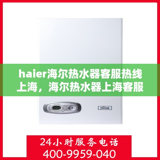 haier海尔热水器客服热线上海，海尔热水器上海客服热线，专业解答，温暖您的生活