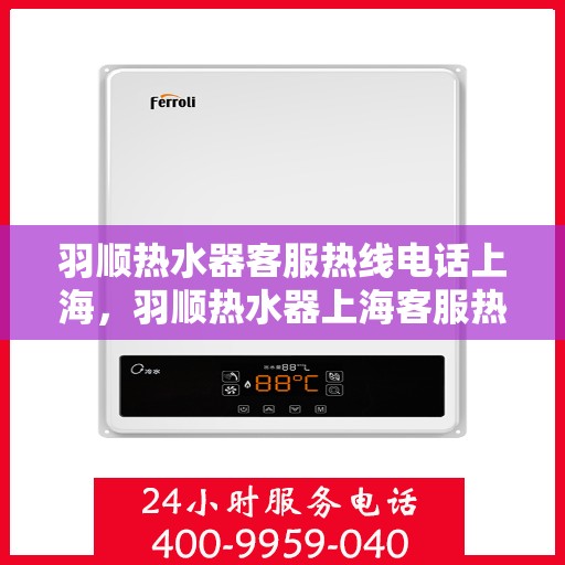 羽顺热水器客服热线电话上海，羽顺热水器上海客服热线电话，专业解答，贴心服务