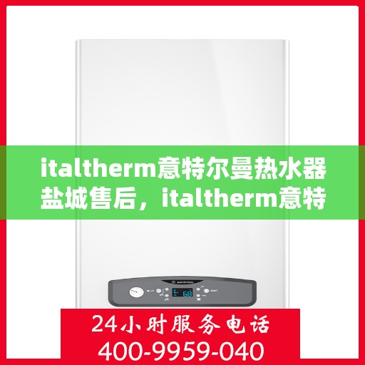 italtherm意特尔曼热水器盐城售后，italtherm意特尔曼热水器盐城售后服务解析