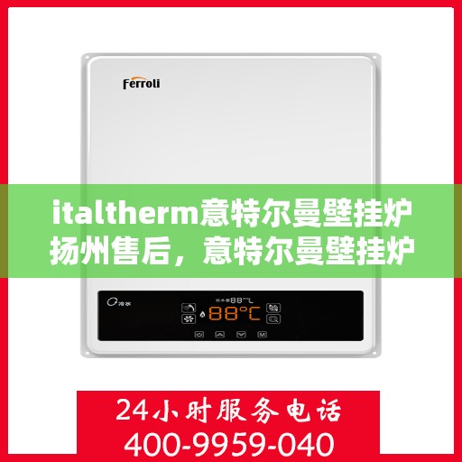italtherm意特尔曼壁挂炉扬州售后，意特尔曼壁挂炉扬州售后服务中心，专业维修与优质服务