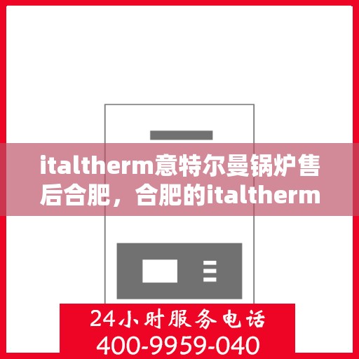 italtherm意特尔曼锅炉售后合肥，合肥的italtherm意特尔曼锅炉售后服务中心，专业维护与贴心服务