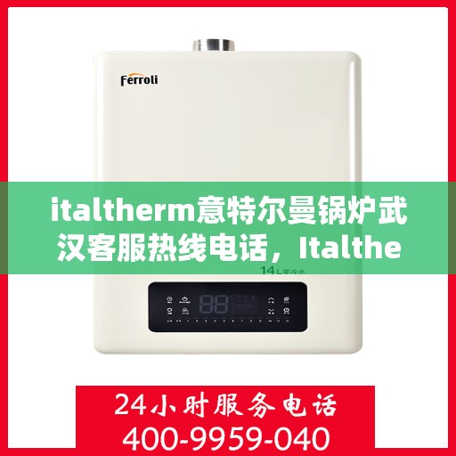 italtherm意特尔曼锅炉武汉客服热线电话，Italtherm意特尔曼锅炉武汉客服热线电话及售后服务解析