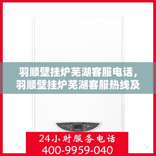 羽顺壁挂炉芜湖客服电话，羽顺壁挂炉芜湖客服热线及咨询服务中心联系方式