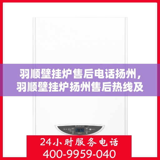 羽顺壁挂炉售后电话扬州，羽顺壁挂炉扬州售后热线及维修服务指南