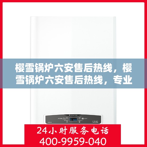 樱雪锅炉六安售后热线，樱雪锅炉六安售后热线，专业服务，贴心保障