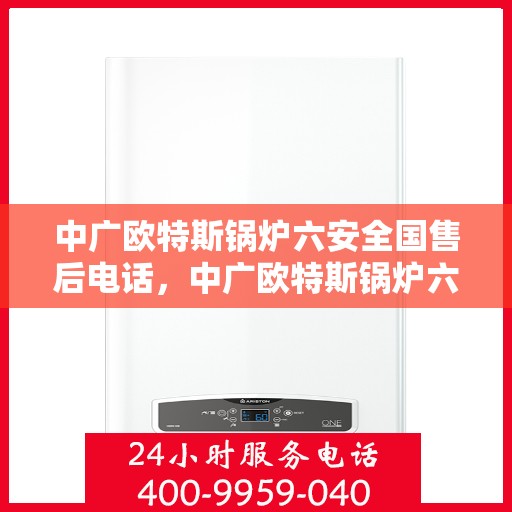 中广欧特斯锅炉六安全国售后电话，中广欧特斯锅炉六安全国售后热线及电话服务支持详解