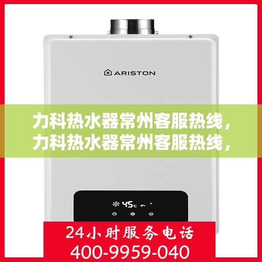 力科热水器常州客服热线，力科热水器常州客服热线，专业团队，贴心服务