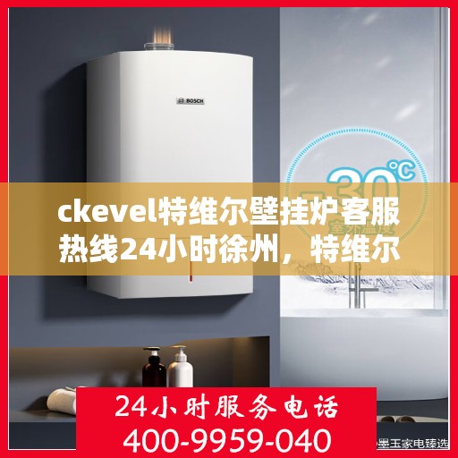 ckevel特维尔壁挂炉客服热线24小时徐州，特维尔壁挂炉徐州客服热线全天候服务，专业解答您的供暖疑难