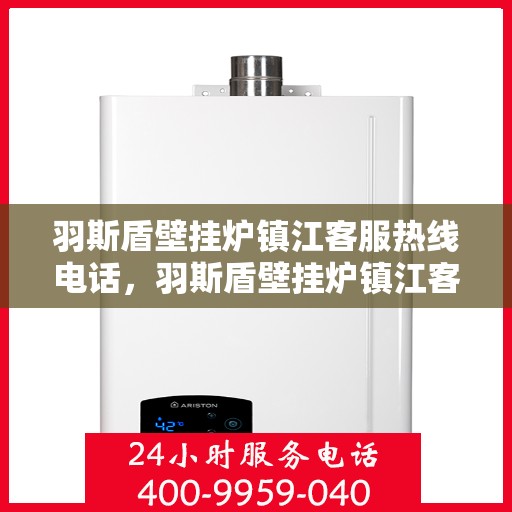 羽斯盾壁挂炉镇江客服热线电话，羽斯盾壁挂炉镇江客服热线电话号码公布