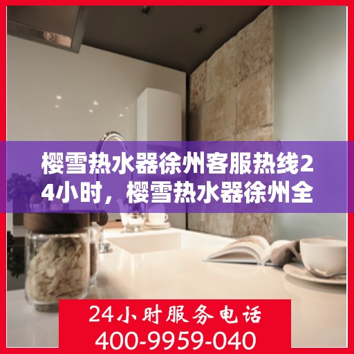樱雪热水器徐州客服热线24小时，樱雪热水器徐州全天候客服热线，温暖服务不打烊
