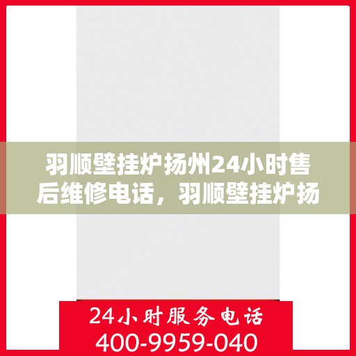 羽顺壁挂炉扬州24小时售后维修电话，羽顺壁挂炉扬州售后24小时维修服务热线