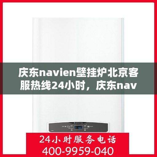 庆东navien壁挂炉北京客服热线24小时，庆东navien壁挂炉北京全天候客服热线，暖心服务随时在线