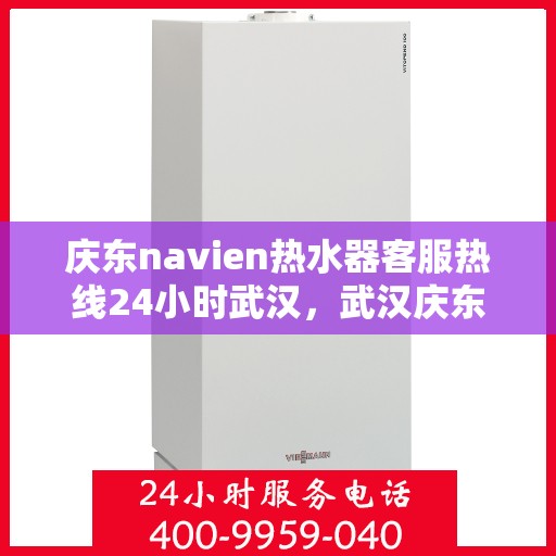 庆东navien热水器客服热线24小时武汉，武汉庆东navien热水器全天候客服热线，温暖服务不打烊