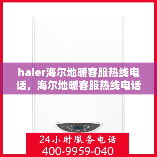 haier海尔地暖客服热线电话，海尔地暖客服热线电话，专业解答与贴心服务
