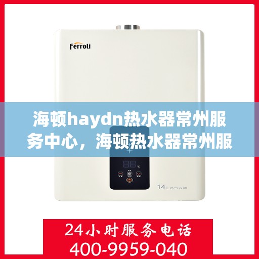 海顿haydn热水器常州服务中心，海顿热水器常州服务中心，专业维修与贴心服务