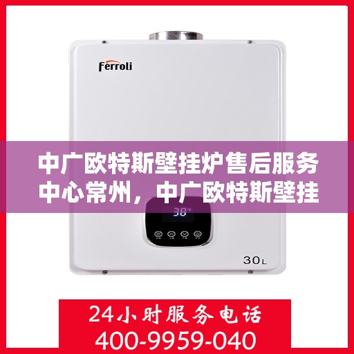中广欧特斯壁挂炉售后服务中心常州，中广欧特斯壁挂炉常州售后服务中心，专业维修，贴心服务