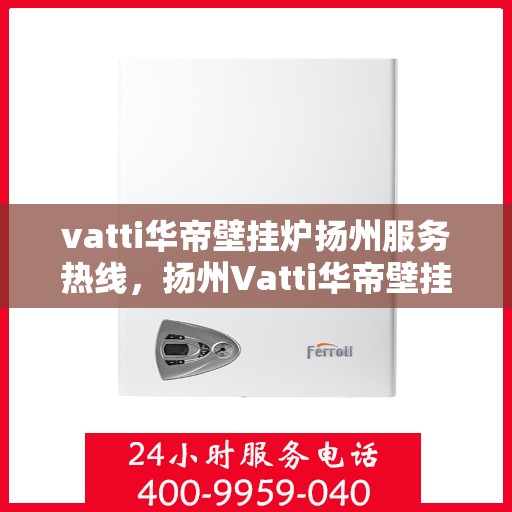 vatti华帝壁挂炉扬州服务热线，扬州Vatti华帝壁挂炉服务热线，专业维修与售后支持