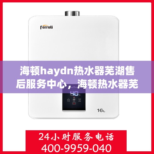 海顿haydn热水器芜湖售后服务中心，海顿热水器芜湖售后服务中心，专业维修，贴心服务