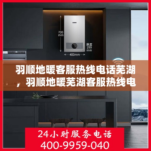 羽顺地暖客服热线电话芜湖，羽顺地暖芜湖客服热线电话，专业解答，温暖您的生活