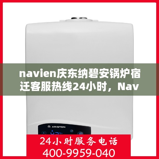 navien庆东纳碧安锅炉宿迁客服热线24小时，Navien庆东纳碧安锅炉宿迁客服热线全天候服务支持