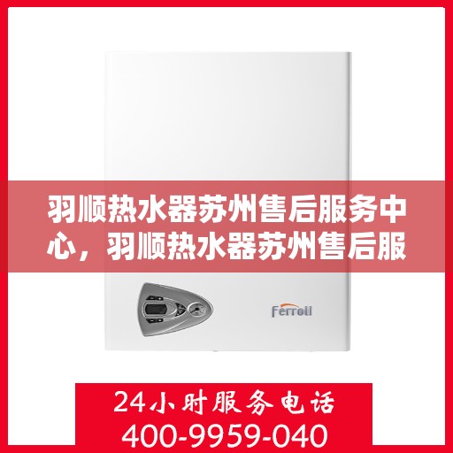 羽顺热水器苏州售后服务中心，羽顺热水器苏州售后服务中心，专业维修，贴心服务