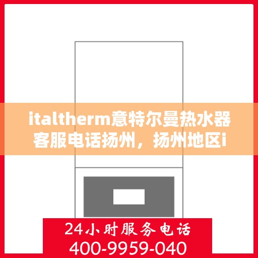 italtherm意特尔曼热水器客服电话扬州，扬州地区italtherm意特尔曼热水器官方客服热线