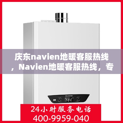 庆东navien地暖客服热线，Navien地暖客服热线，专业解答，温暖您的生活