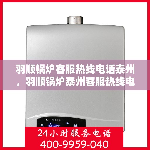 羽顺锅炉客服热线电话泰州，羽顺锅炉泰州客服热线电话，专业解答，贴心服务