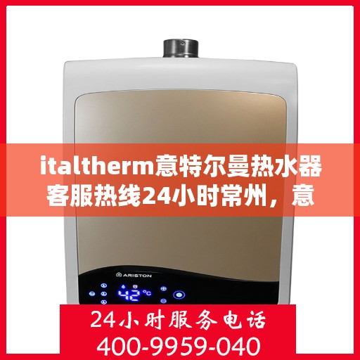 italtherm意特尔曼热水器客服热线24小时常州，意特尔曼热水器常州客服热线全天候服务，专业解答您的每一个疑问
