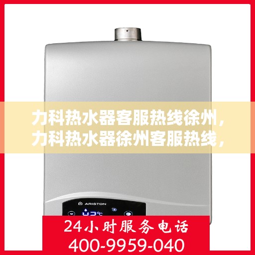 力科热水器客服热线徐州，力科热水器徐州客服热线，专业解答，温暖您的生活