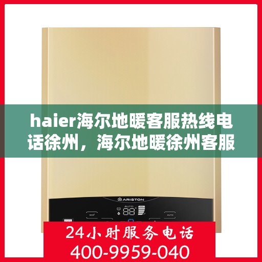 haier海尔地暖客服热线电话徐州，海尔地暖徐州客服热线电话，专业解答与贴心服务