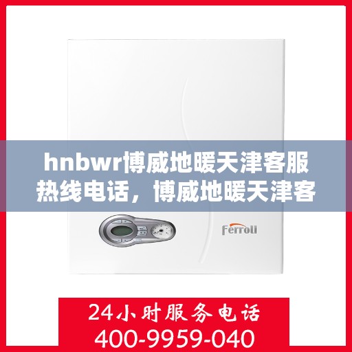 hnbwr博威地暖天津客服热线电话，博威地暖天津客服热线电话——专业解答，温暖您的生活