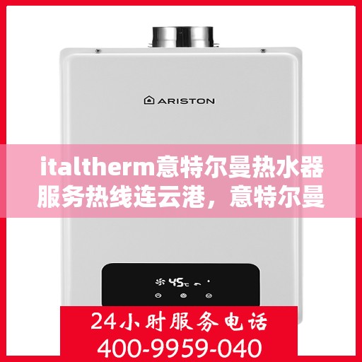 italtherm意特尔曼热水器服务热线连云港，意特尔曼热水器连云港服务热线，专业品质，贴心服务