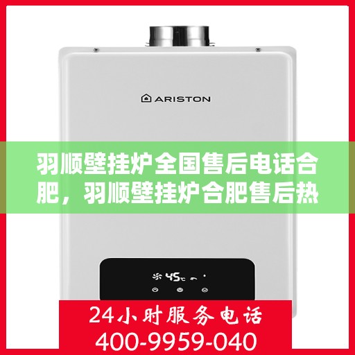 羽顺壁挂炉全国售后电话合肥，羽顺壁挂炉合肥售后热线，专业维修与全国服务热线全解析