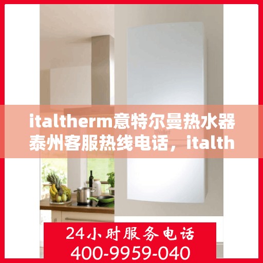 italtherm意特尔曼热水器泰州客服热线电话，italtherm意特尔曼热水器泰州客服热线全攻略，快速解决您的热水器问题