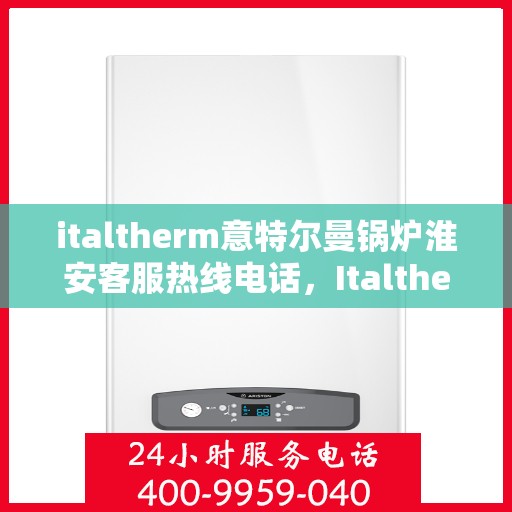 italtherm意特尔曼锅炉淮安客服热线电话，Italtherm意特尔曼锅炉淮安客服热线电话全解析