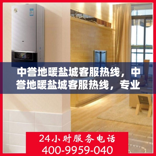 中誉地暖盐城客服热线，中誉地暖盐城客服热线，专业解答，温暖您的生活