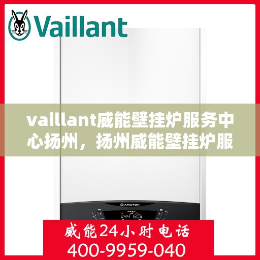 vaillant威能壁挂炉服务中心扬州，扬州威能壁挂炉服务中心，专业维修与保养一站解决